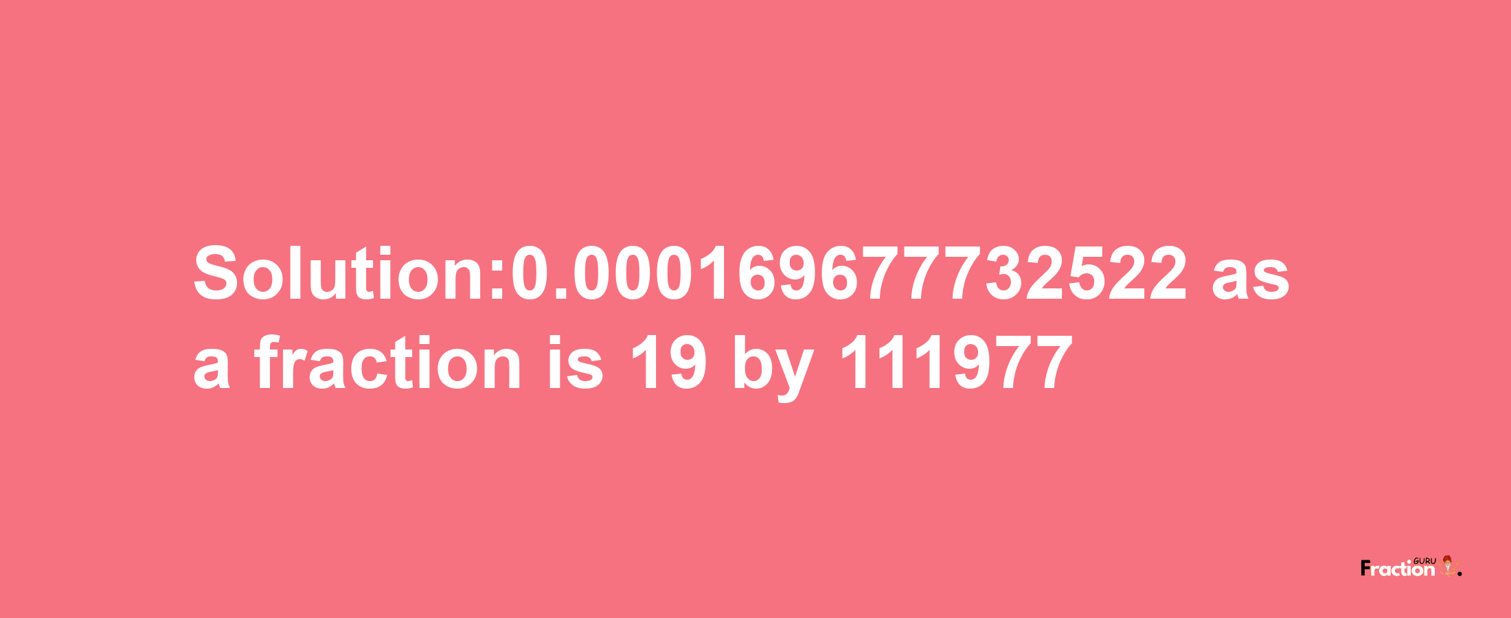 Solution:0.000169677732522 as a fraction is 19/111977