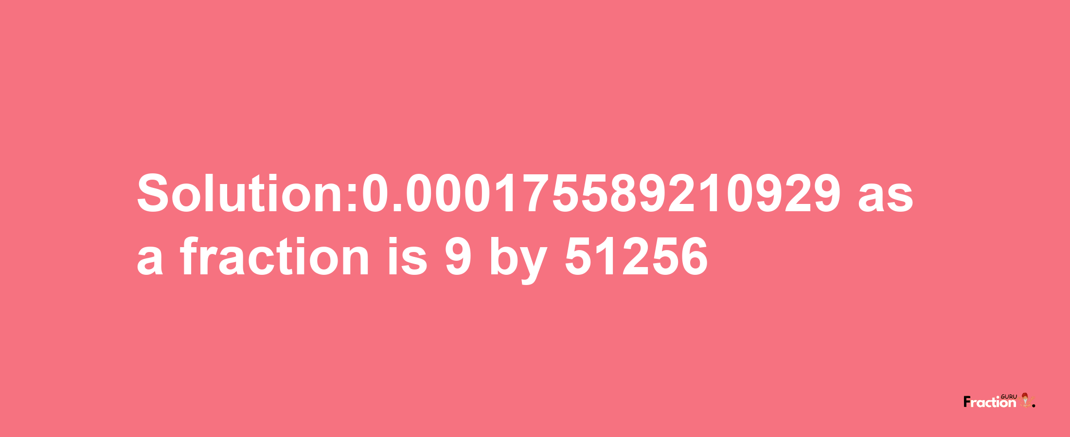 Solution:0.000175589210929 as a fraction is 9/51256