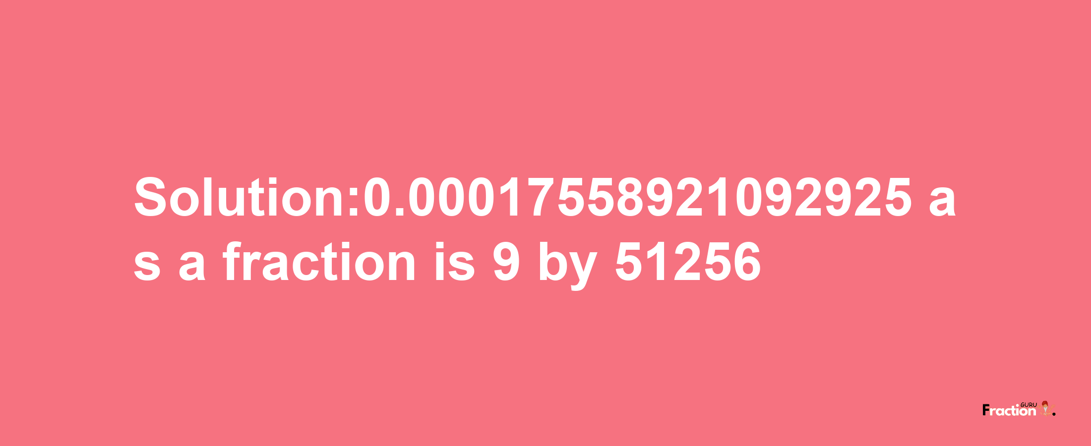 Solution:0.00017558921092925 as a fraction is 9/51256