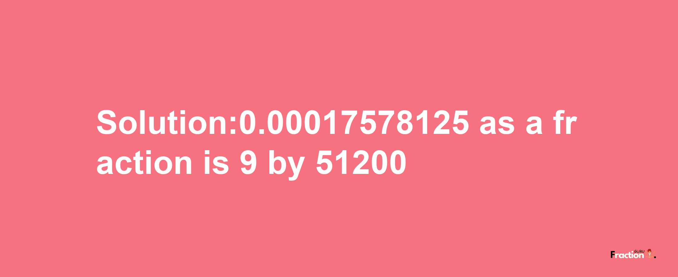 Solution:0.00017578125 as a fraction is 9/51200