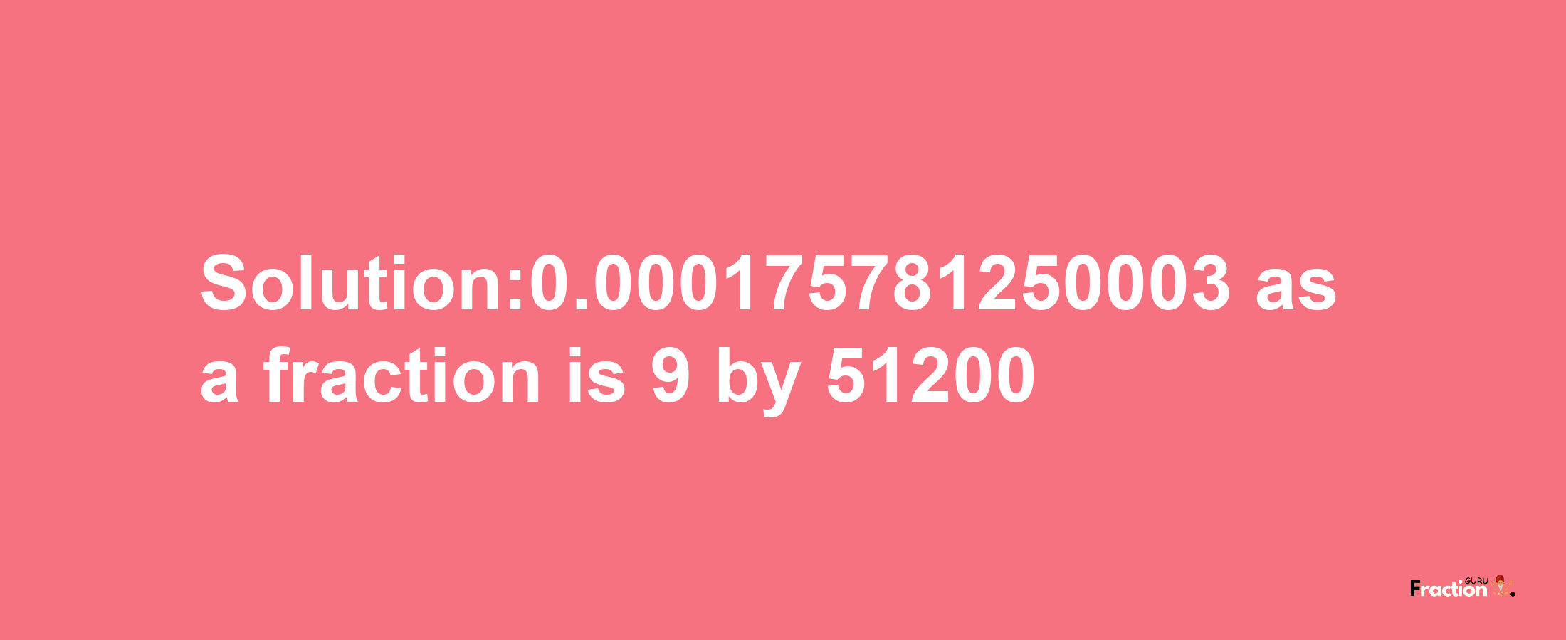 Solution:0.000175781250003 as a fraction is 9/51200