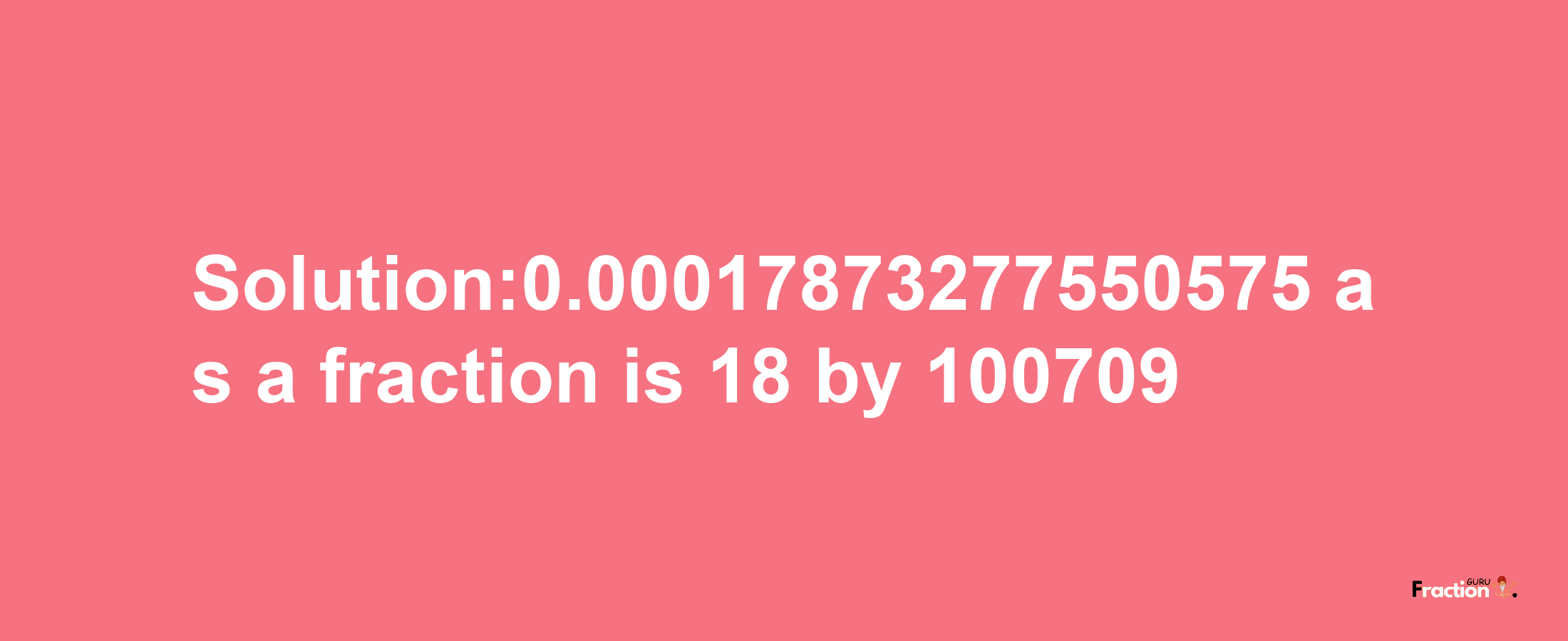 Solution:0.00017873277550575 as a fraction is 18/100709