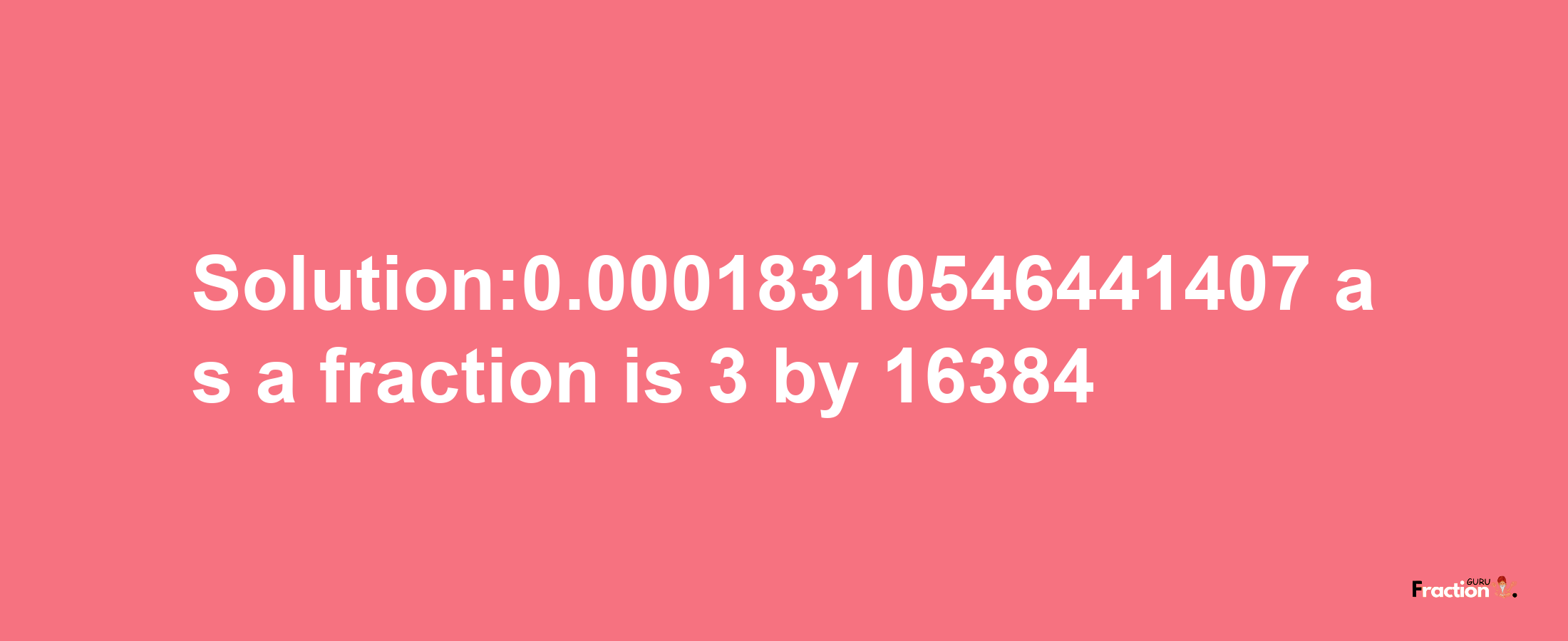 Solution:0.00018310546441407 as a fraction is 3/16384