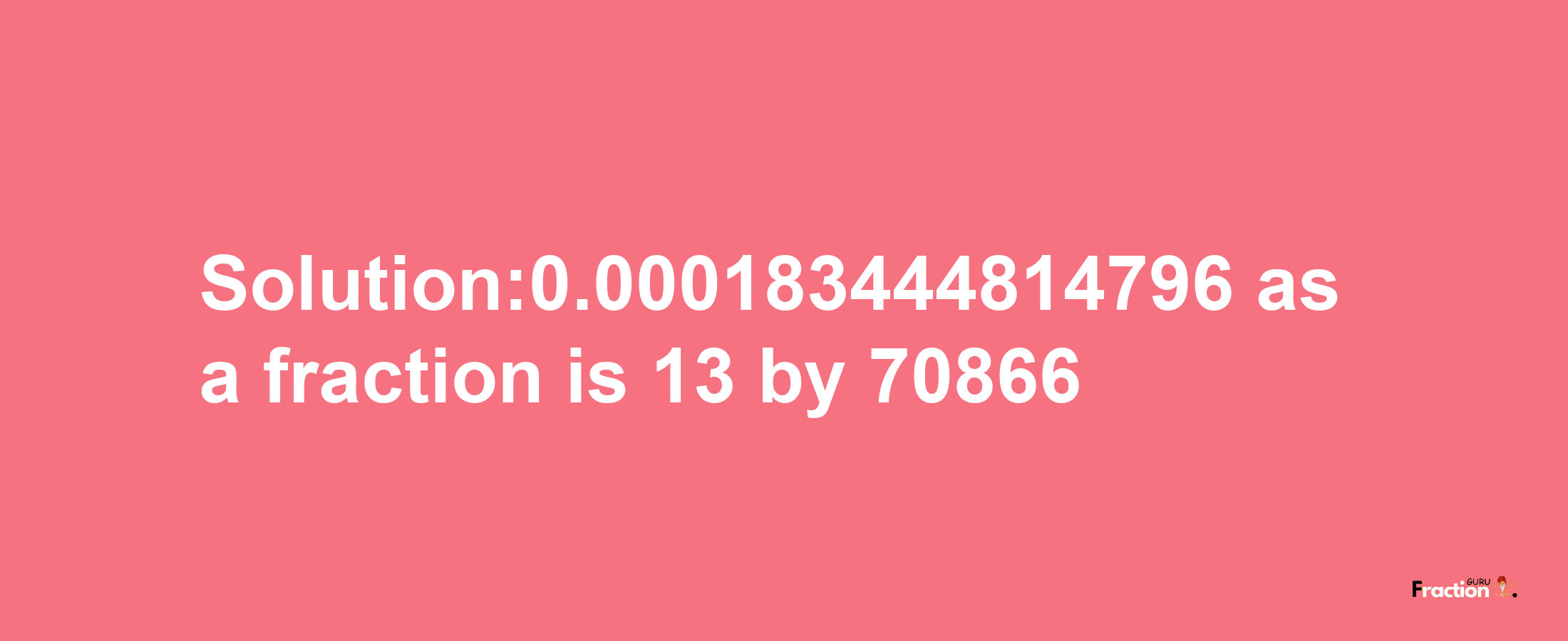 Solution:0.000183444814796 as a fraction is 13/70866