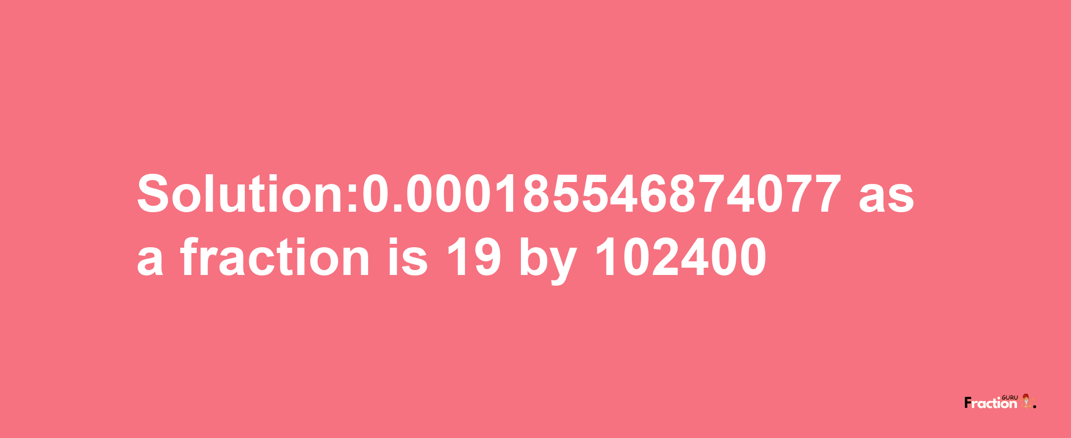 Solution:0.000185546874077 as a fraction is 19/102400