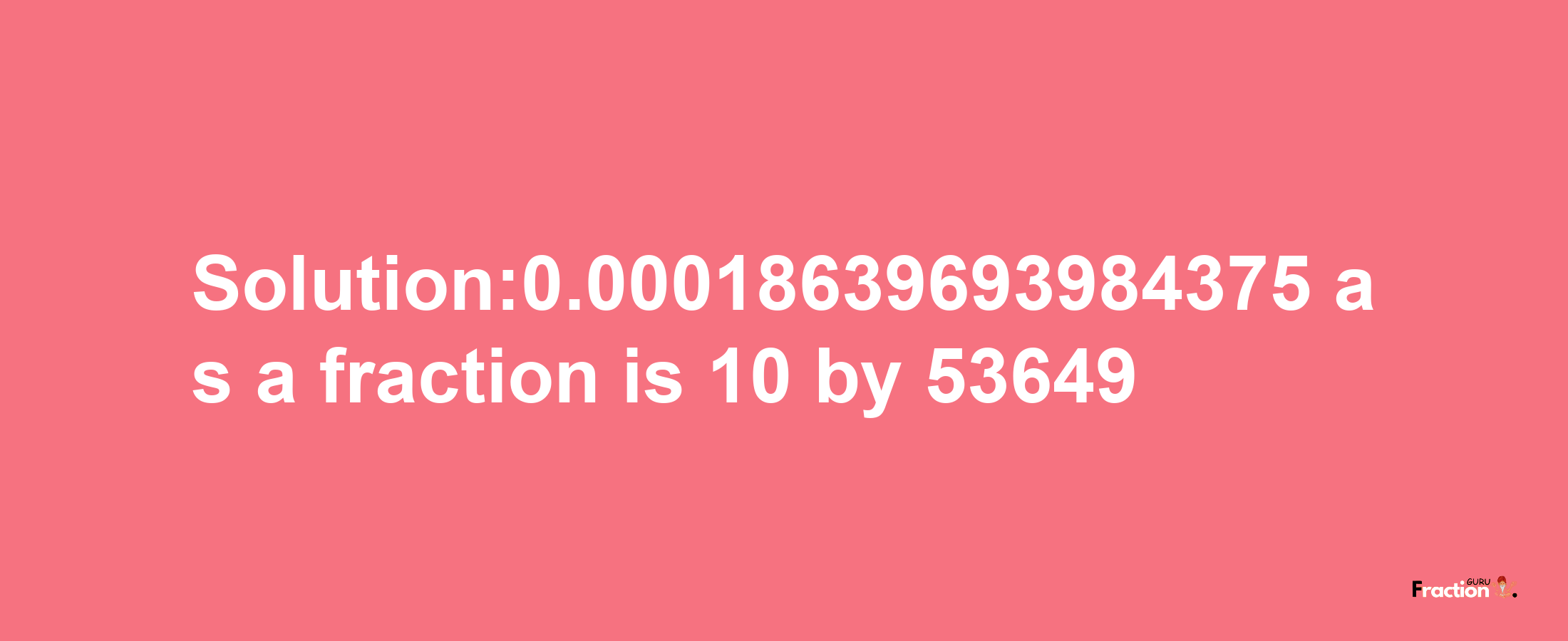 Solution:0.00018639693984375 as a fraction is 10/53649