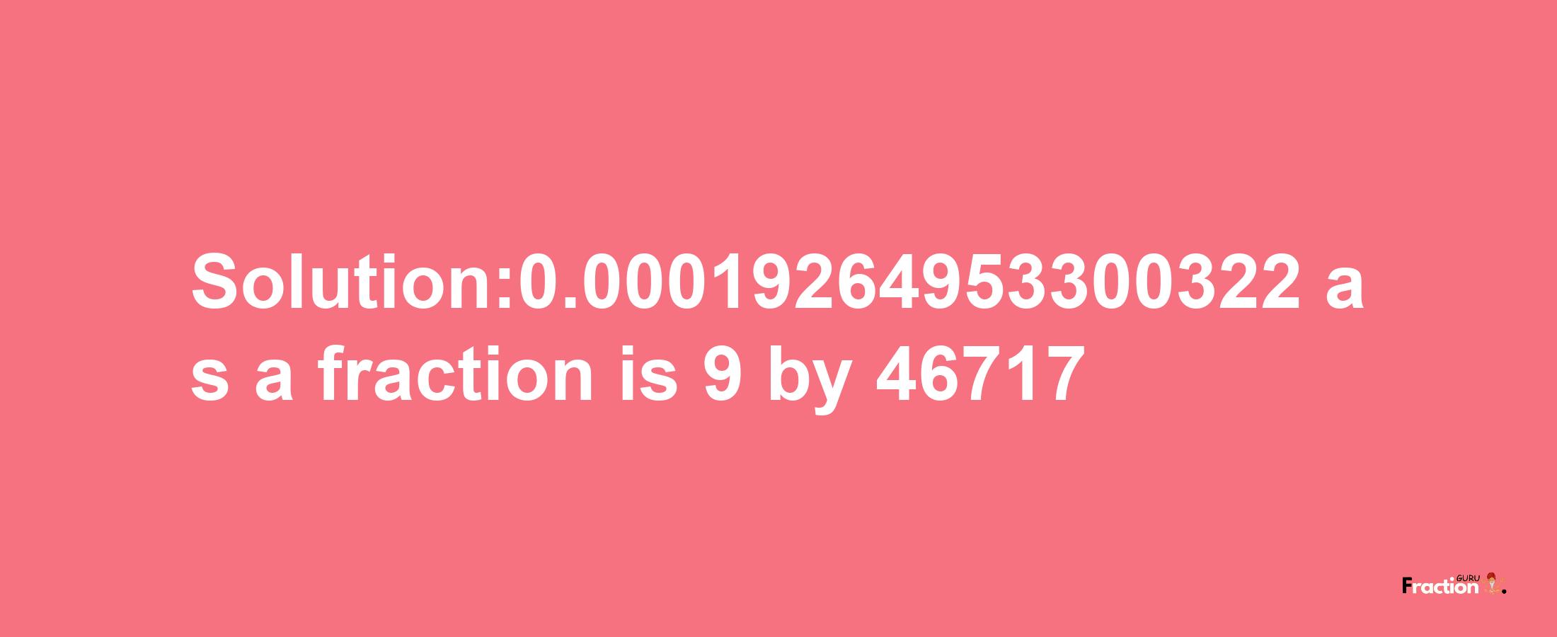 Solution:0.00019264953300322 as a fraction is 9/46717