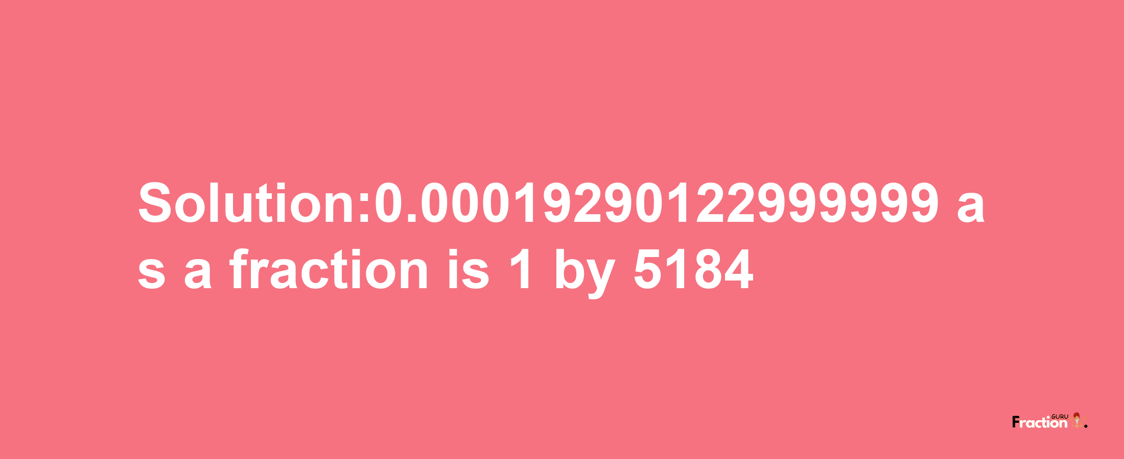 Solution:0.00019290122999999 as a fraction is 1/5184