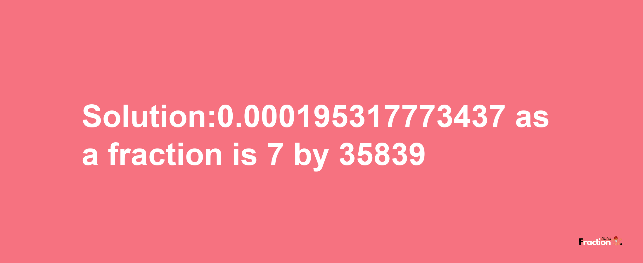 Solution:0.000195317773437 as a fraction is 7/35839