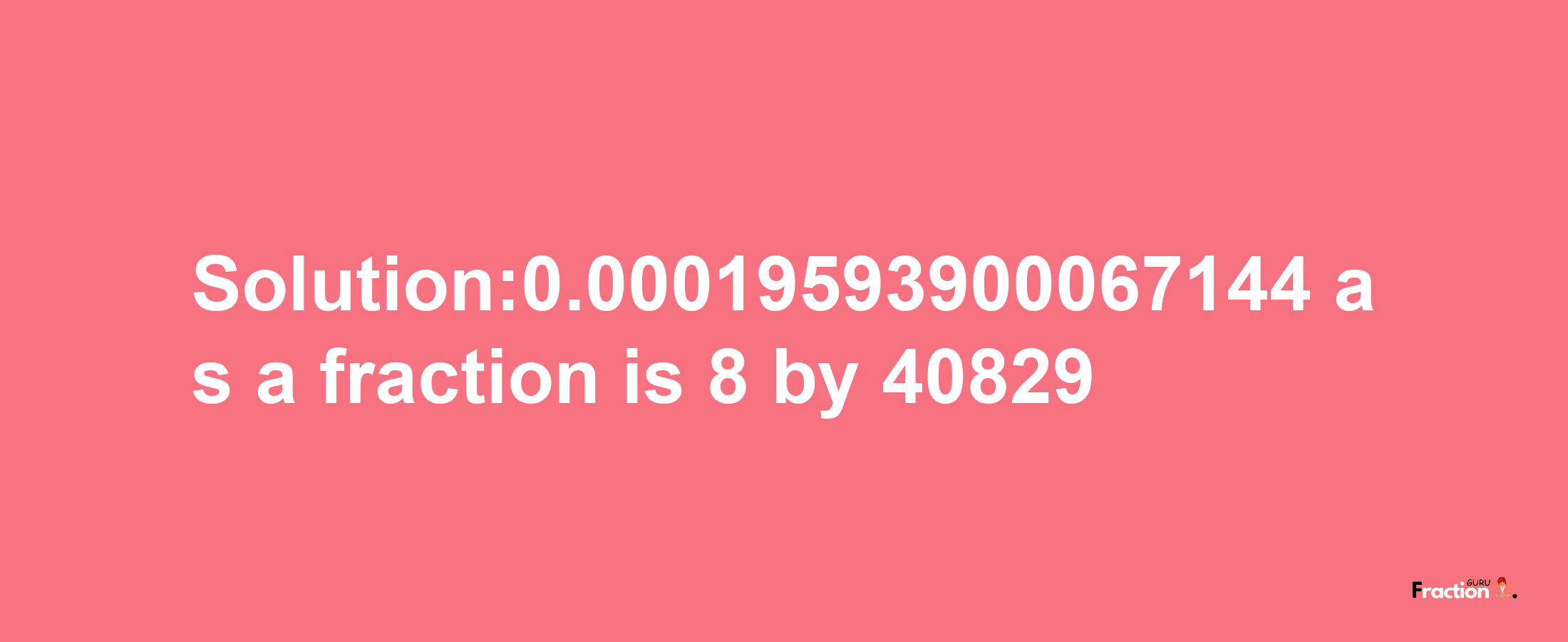 Solution:0.00019593900067144 as a fraction is 8/40829