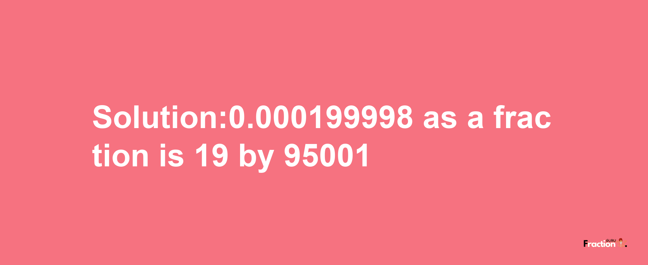 Solution:0.000199998 as a fraction is 19/95001