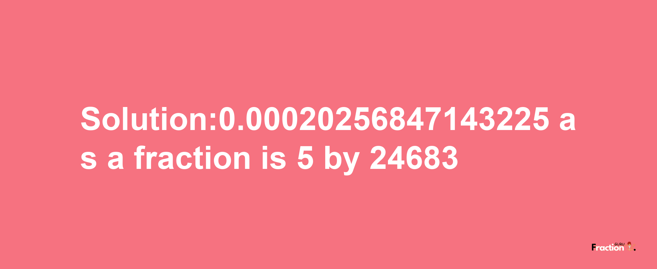 Solution:0.00020256847143225 as a fraction is 5/24683