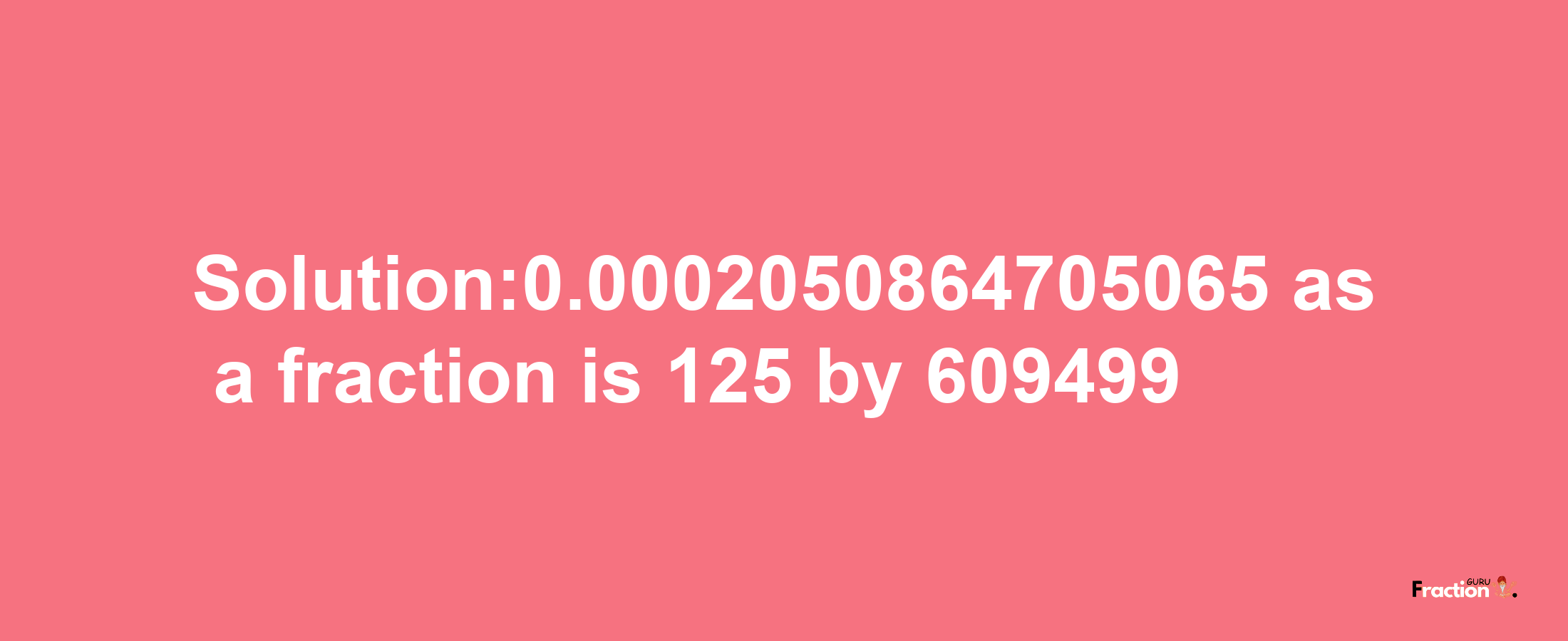 Solution:0.0002050864705065 as a fraction is 125/609499