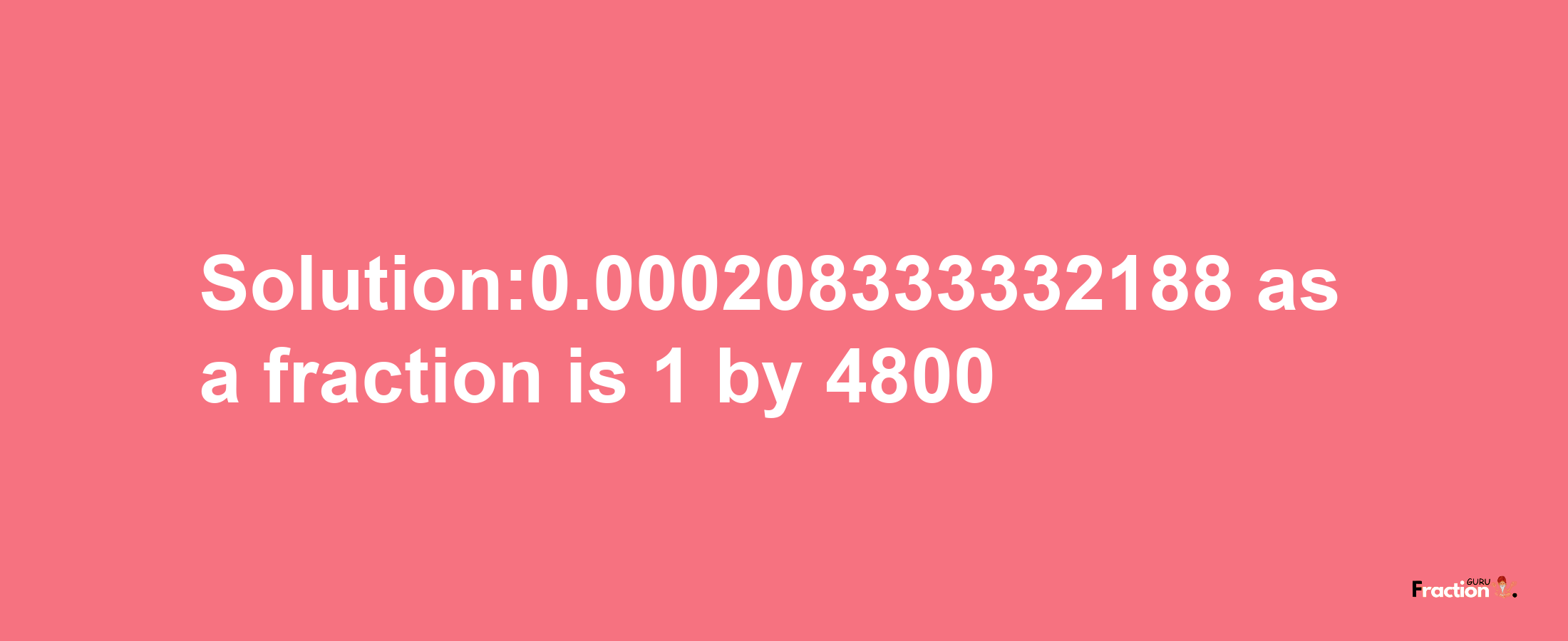 Solution:0.000208333332188 as a fraction is 1/4800