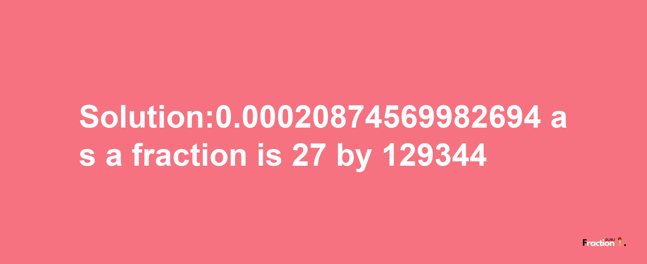 Solution:0.00020874569982694 as a fraction is 27/129344