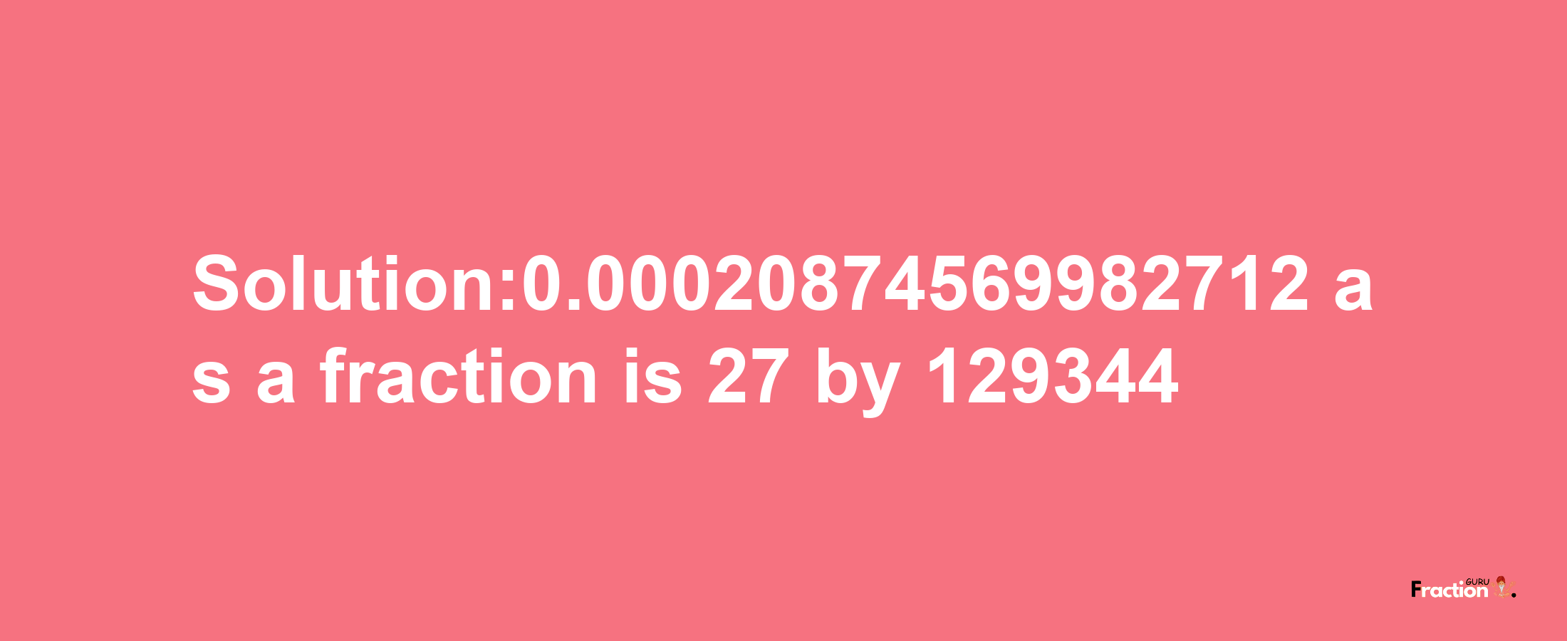 Solution:0.00020874569982712 as a fraction is 27/129344