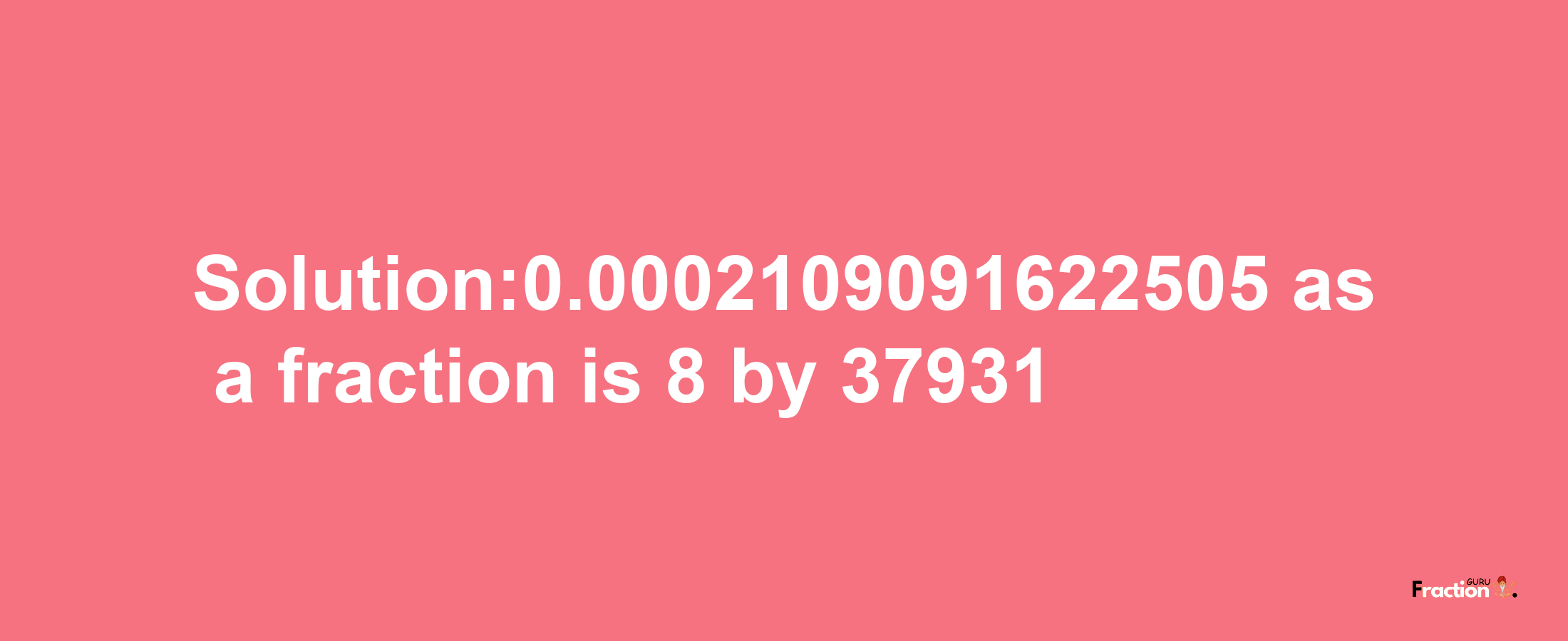 Solution:0.0002109091622505 as a fraction is 8/37931