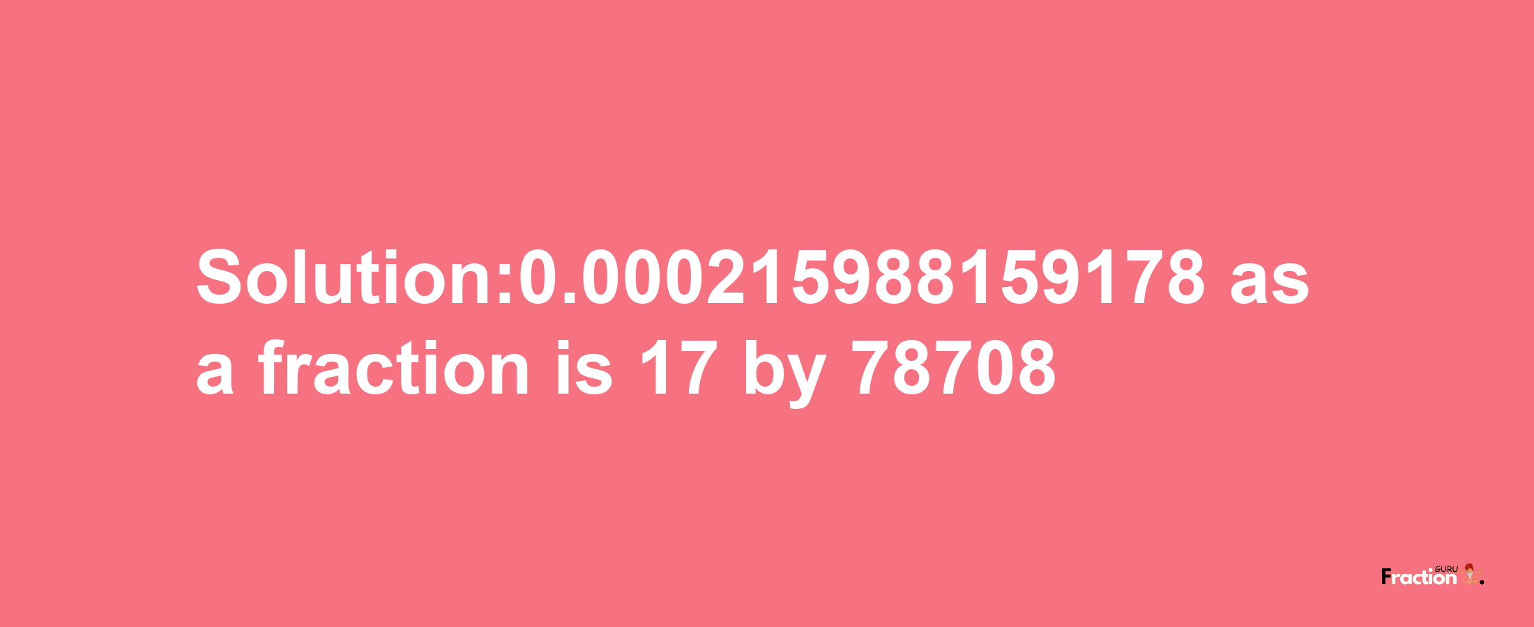 Solution:0.000215988159178 as a fraction is 17/78708