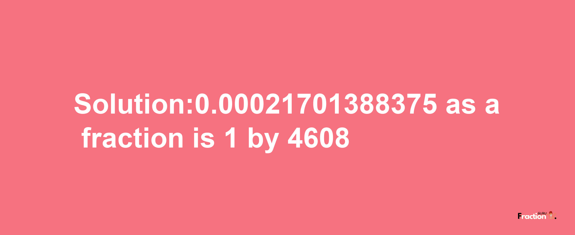 Solution:0.00021701388375 as a fraction is 1/4608