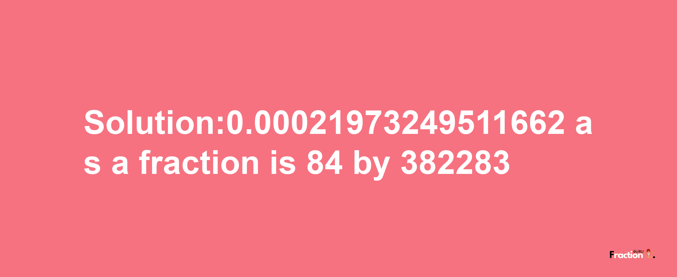 Solution:0.00021973249511662 as a fraction is 84/382283