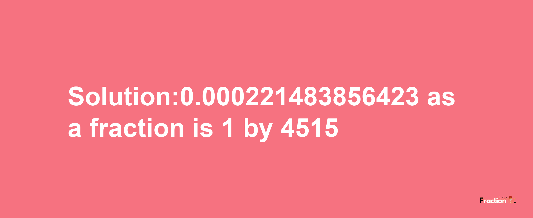 Solution:0.000221483856423 as a fraction is 1/4515