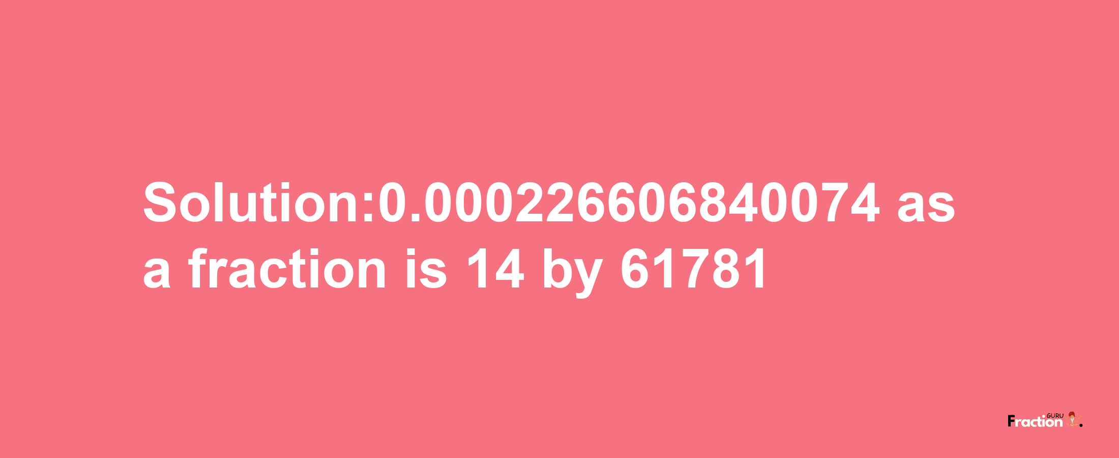 Solution:0.000226606840074 as a fraction is 14/61781