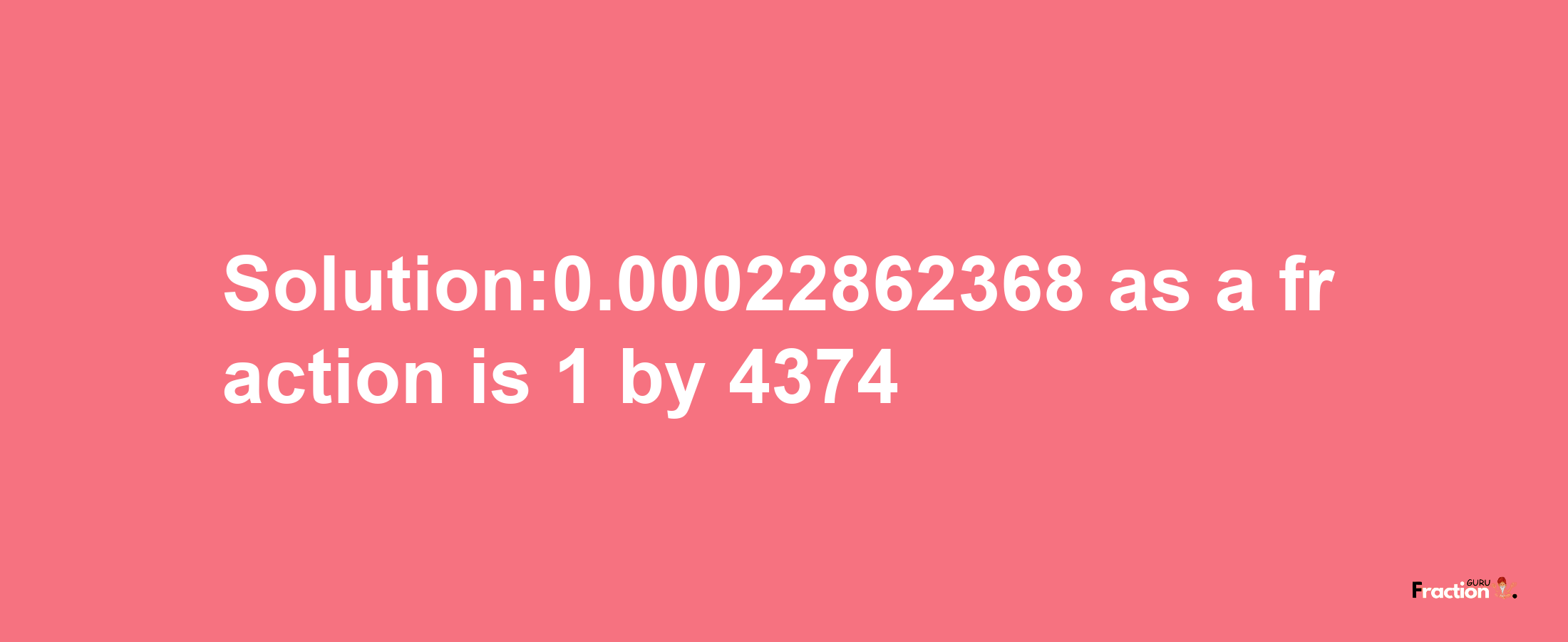 Solution:0.00022862368 as a fraction is 1/4374