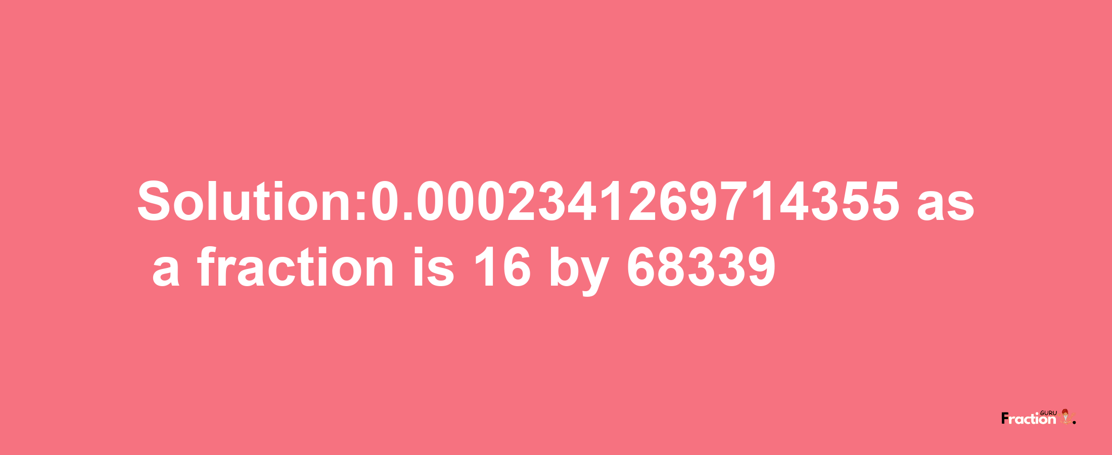 Solution:0.0002341269714355 as a fraction is 16/68339