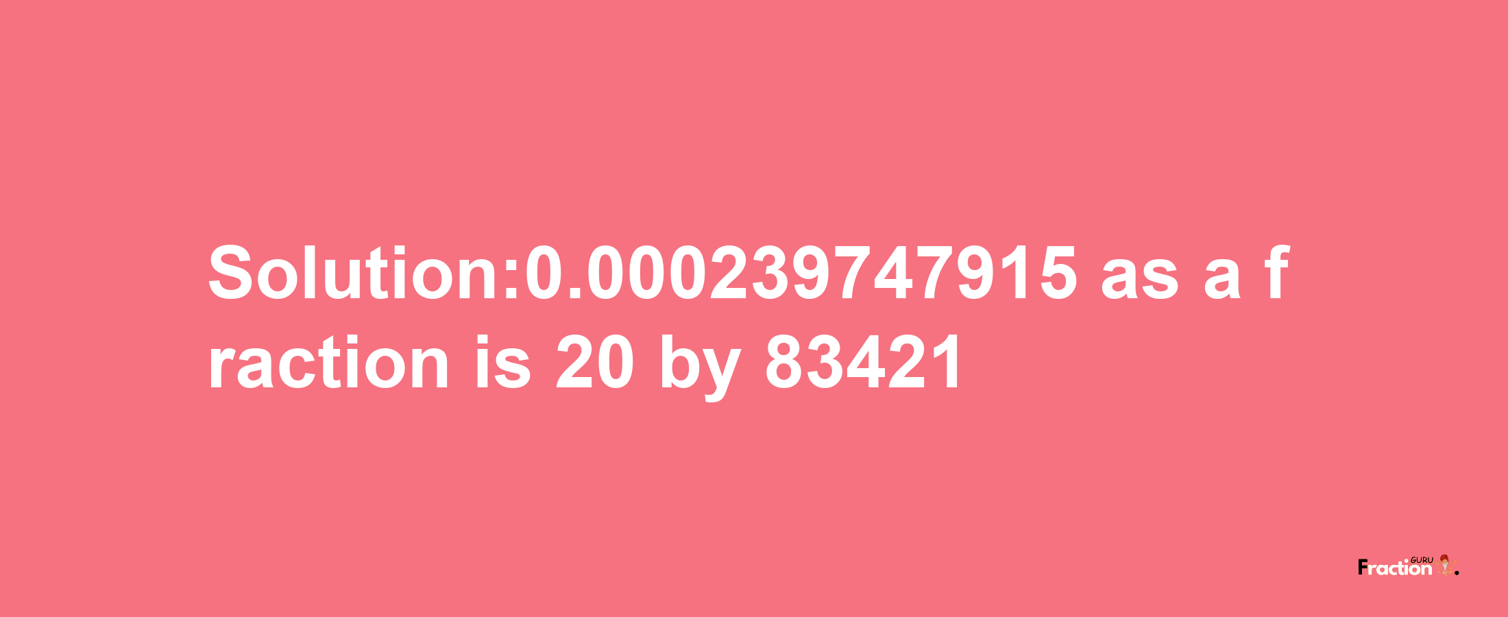 Solution:0.000239747915 as a fraction is 20/83421