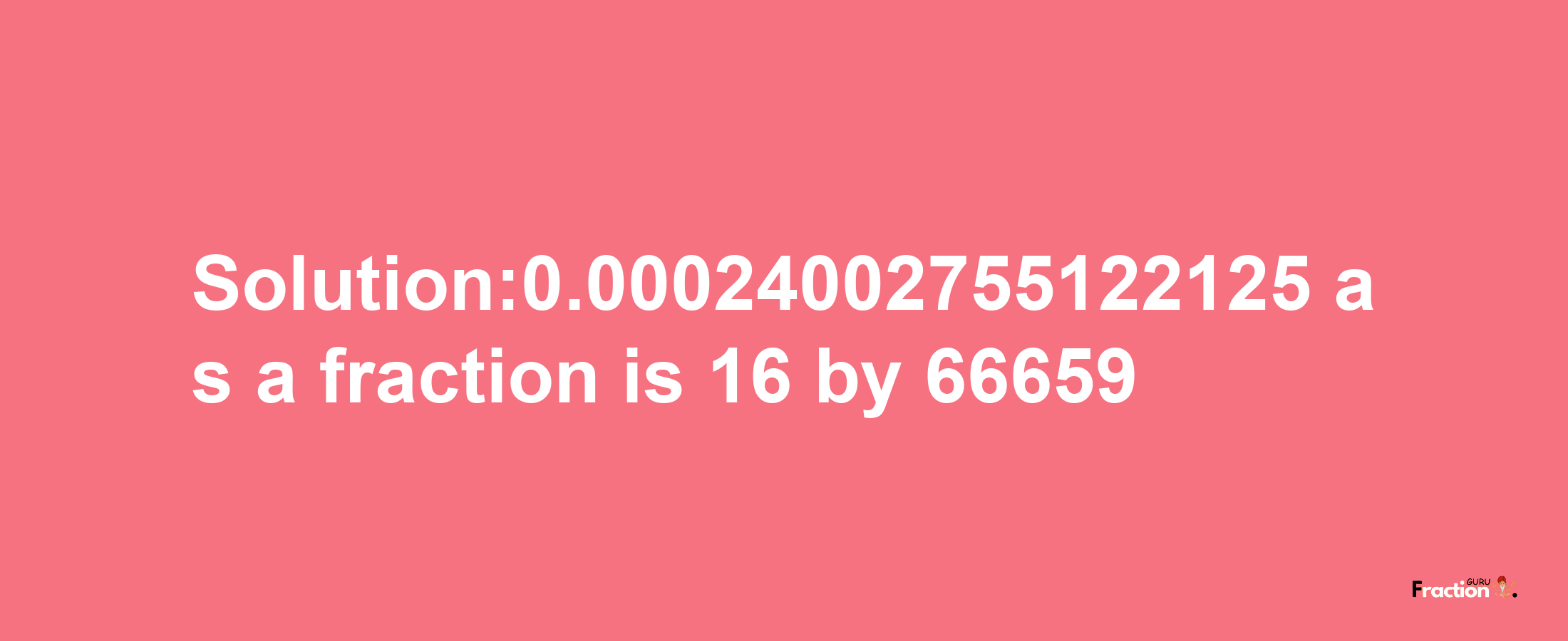 Solution:0.00024002755122125 as a fraction is 16/66659