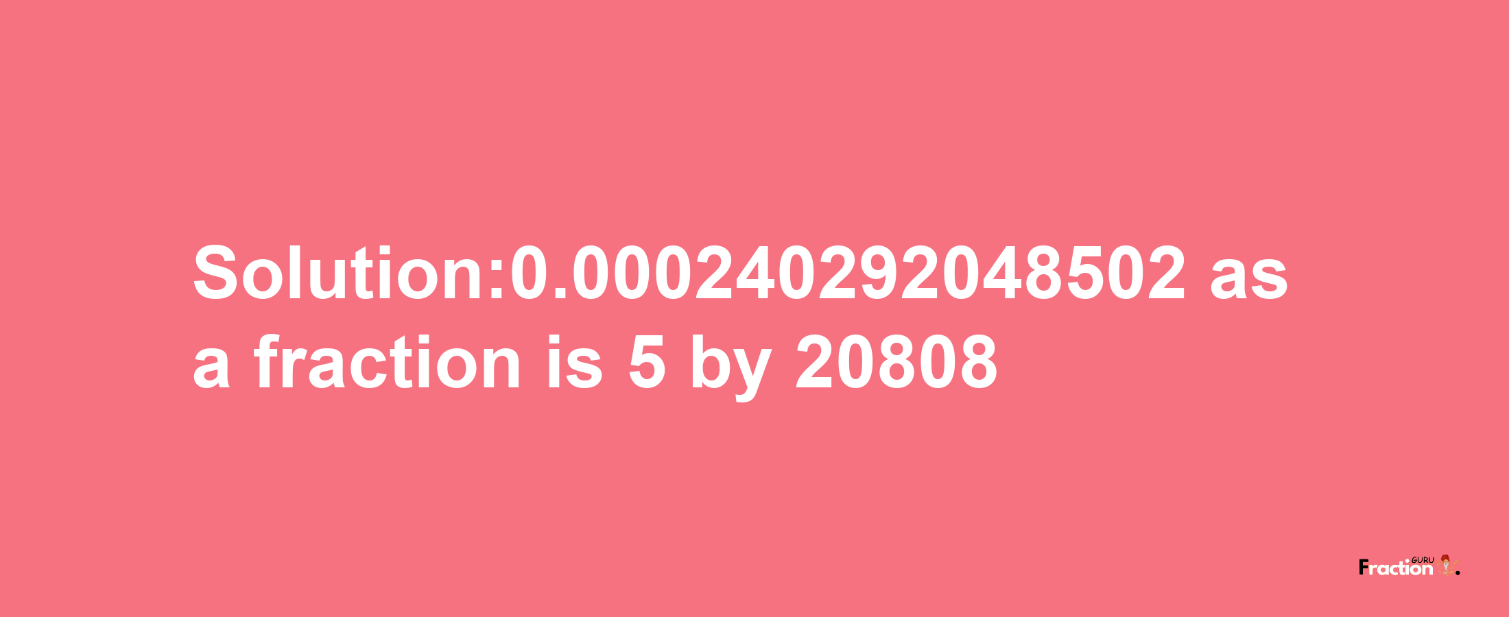 Solution:0.000240292048502 as a fraction is 5/20808