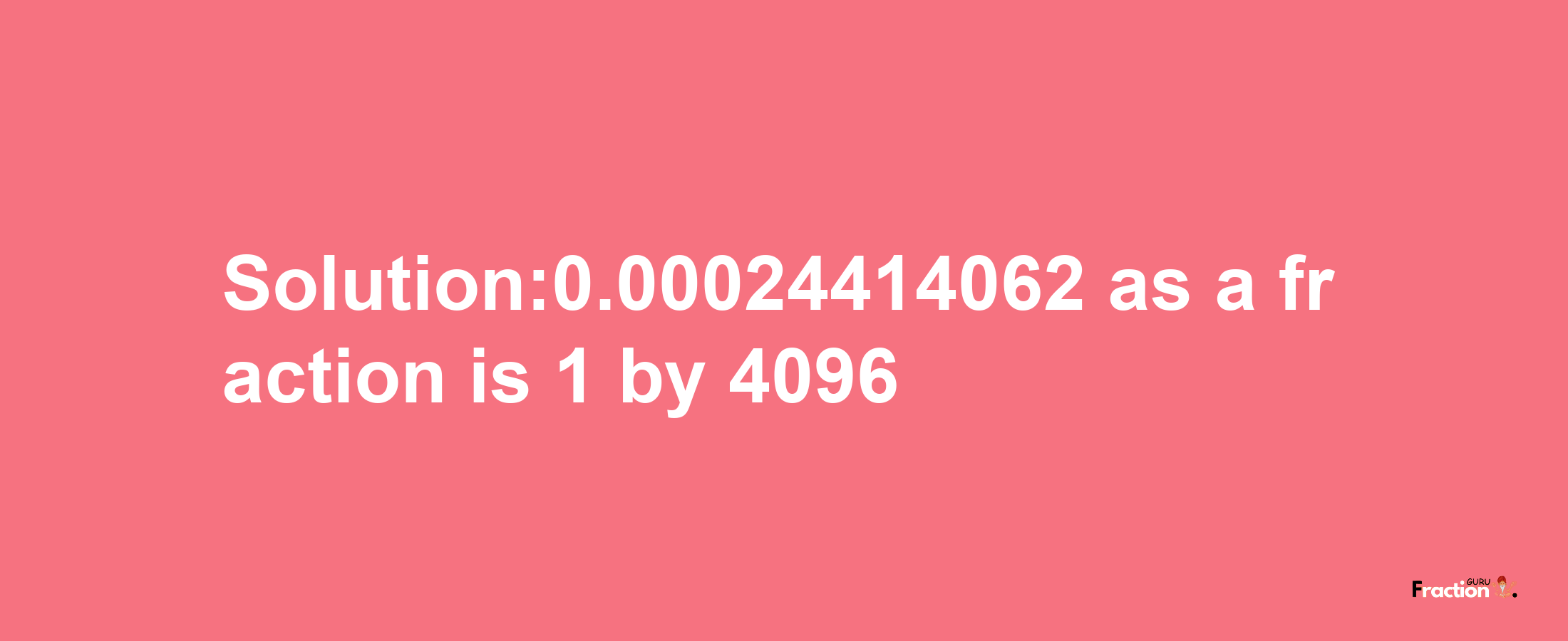 Solution:0.00024414062 as a fraction is 1/4096