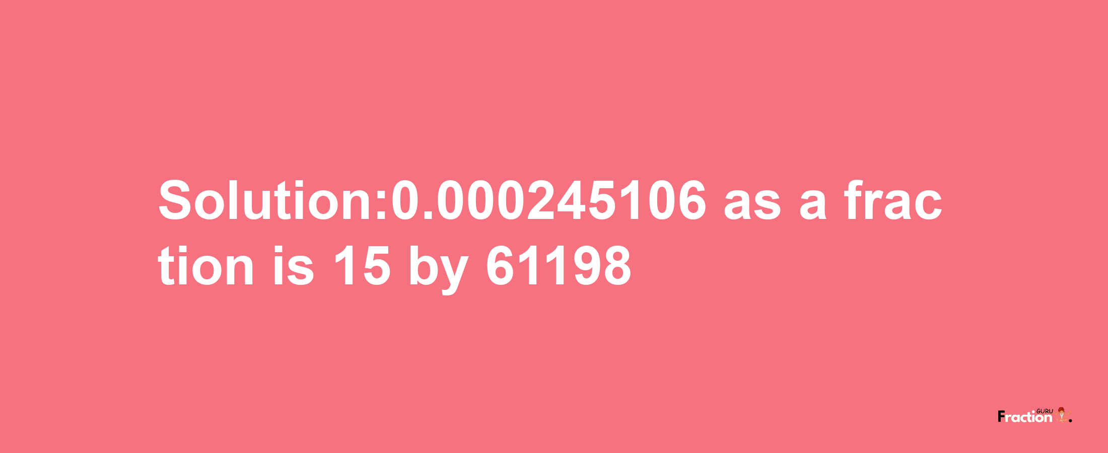 Solution:0.000245106 as a fraction is 15/61198