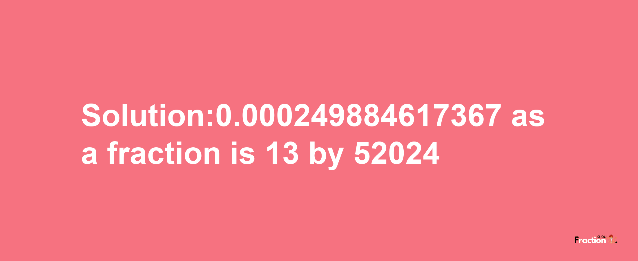 Solution:0.000249884617367 as a fraction is 13/52024