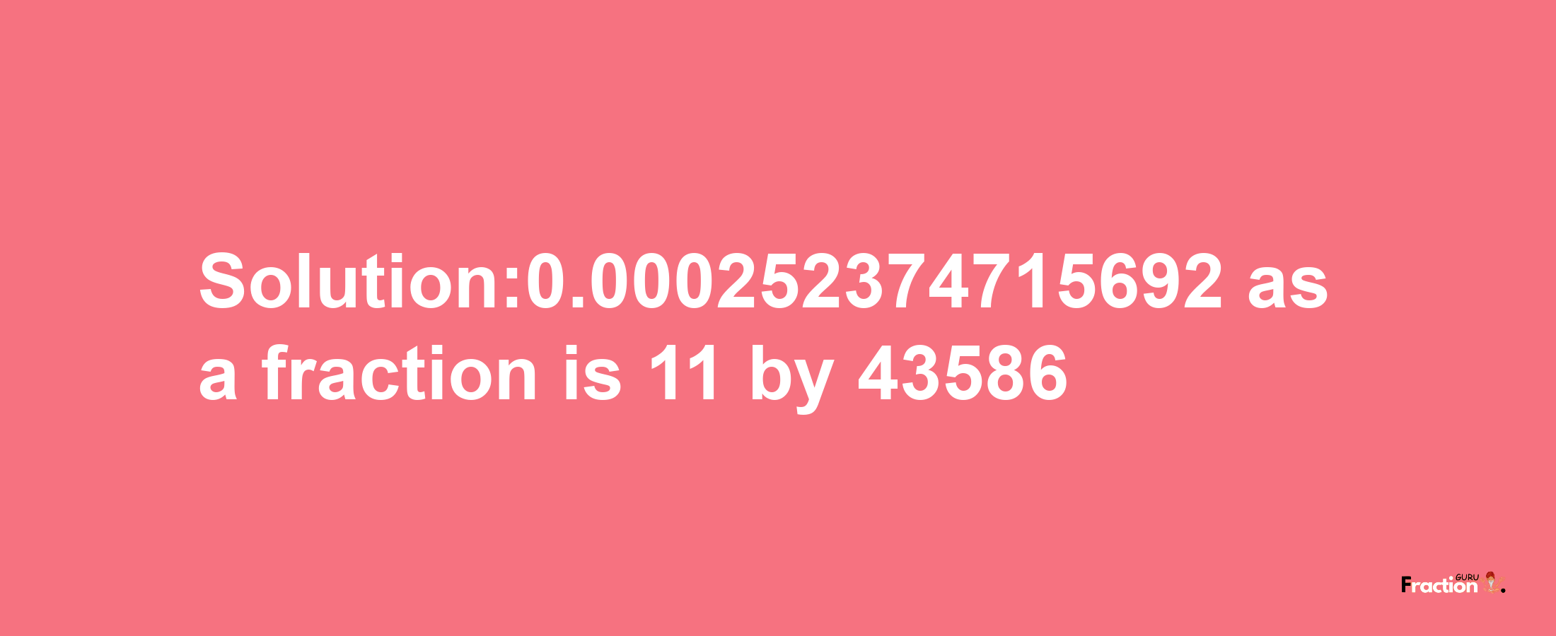 Solution:0.000252374715692 as a fraction is 11/43586