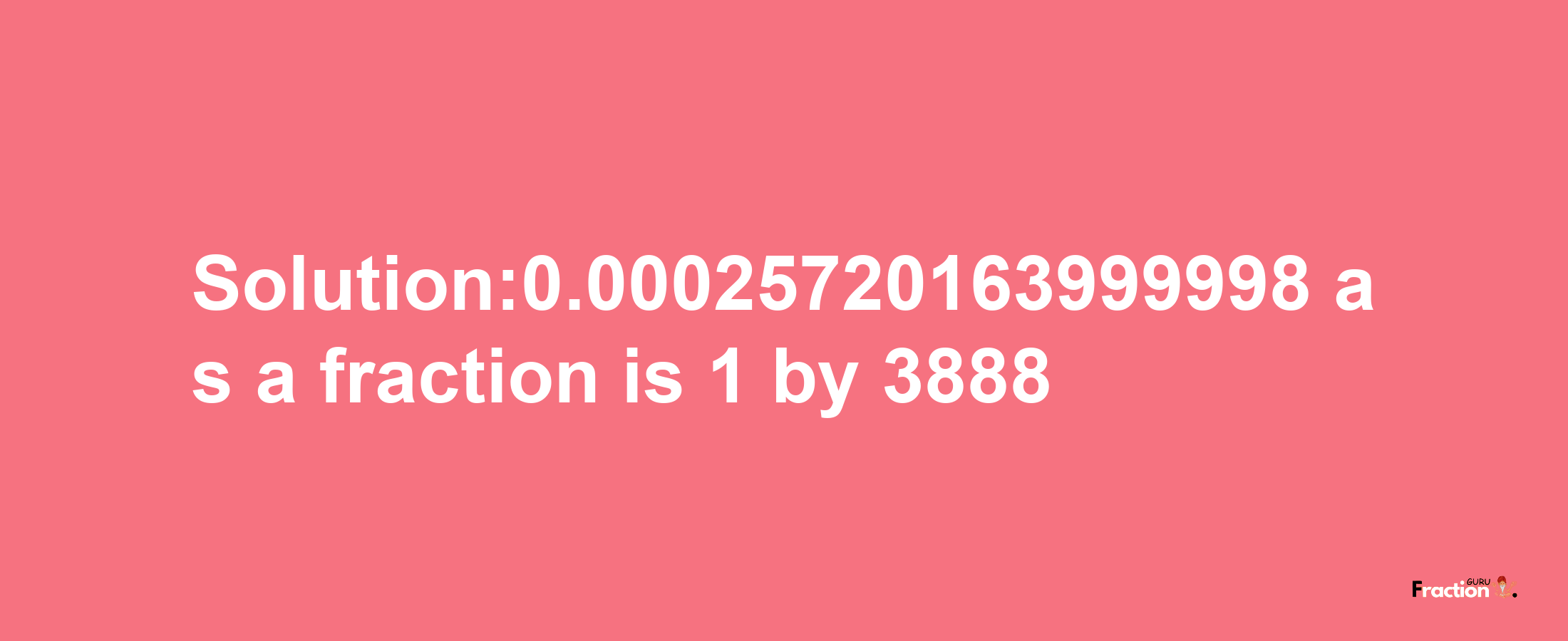 Solution:0.00025720163999998 as a fraction is 1/3888