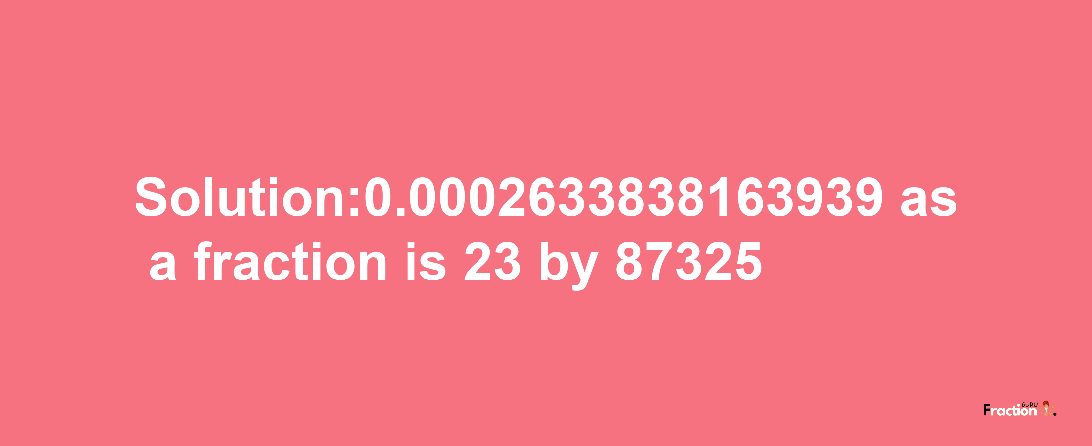 Solution:0.0002633838163939 as a fraction is 23/87325