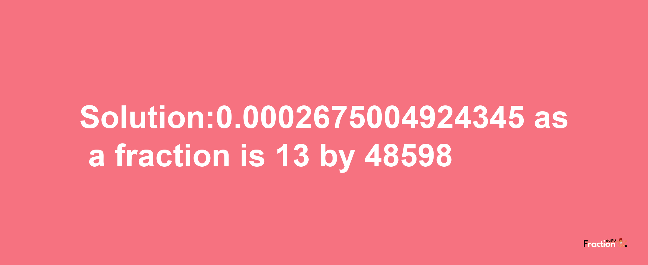 Solution:0.0002675004924345 as a fraction is 13/48598