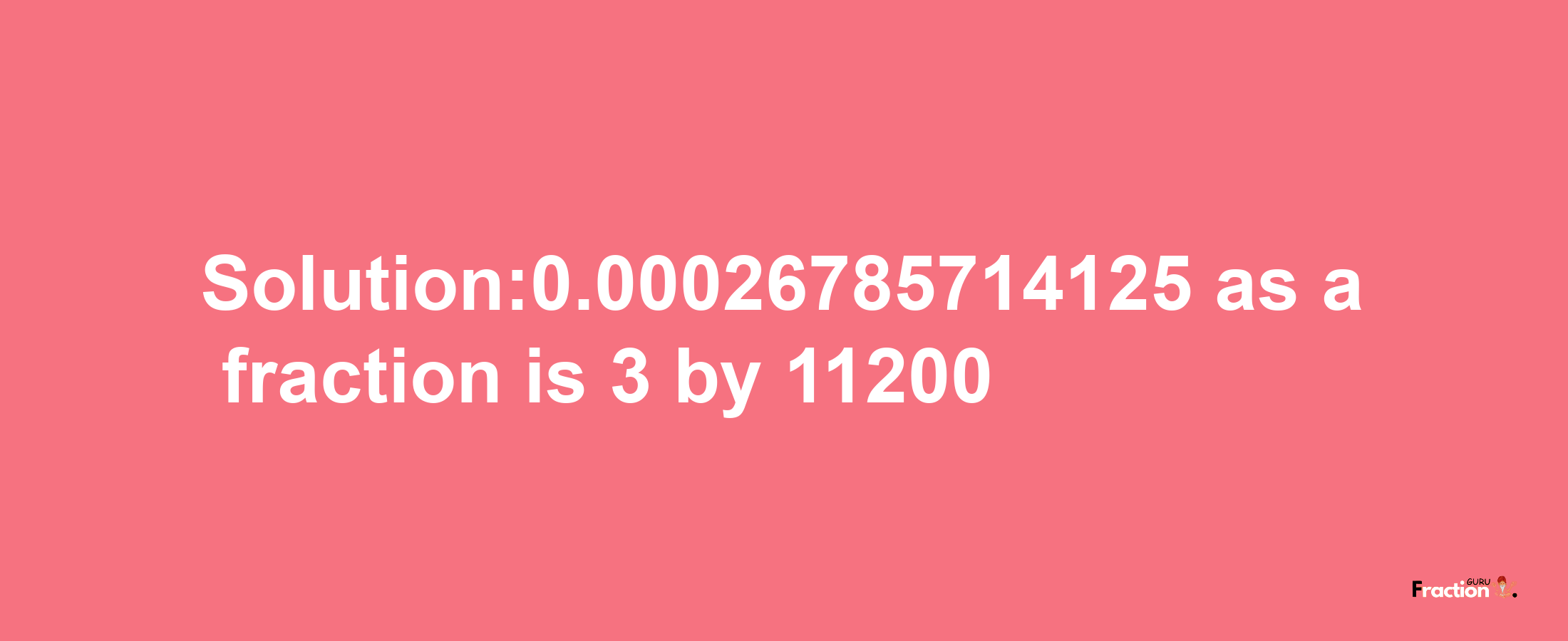 Solution:0.00026785714125 as a fraction is 3/11200