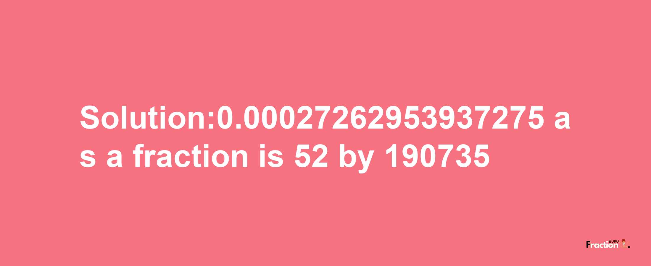 Solution:0.00027262953937275 as a fraction is 52/190735