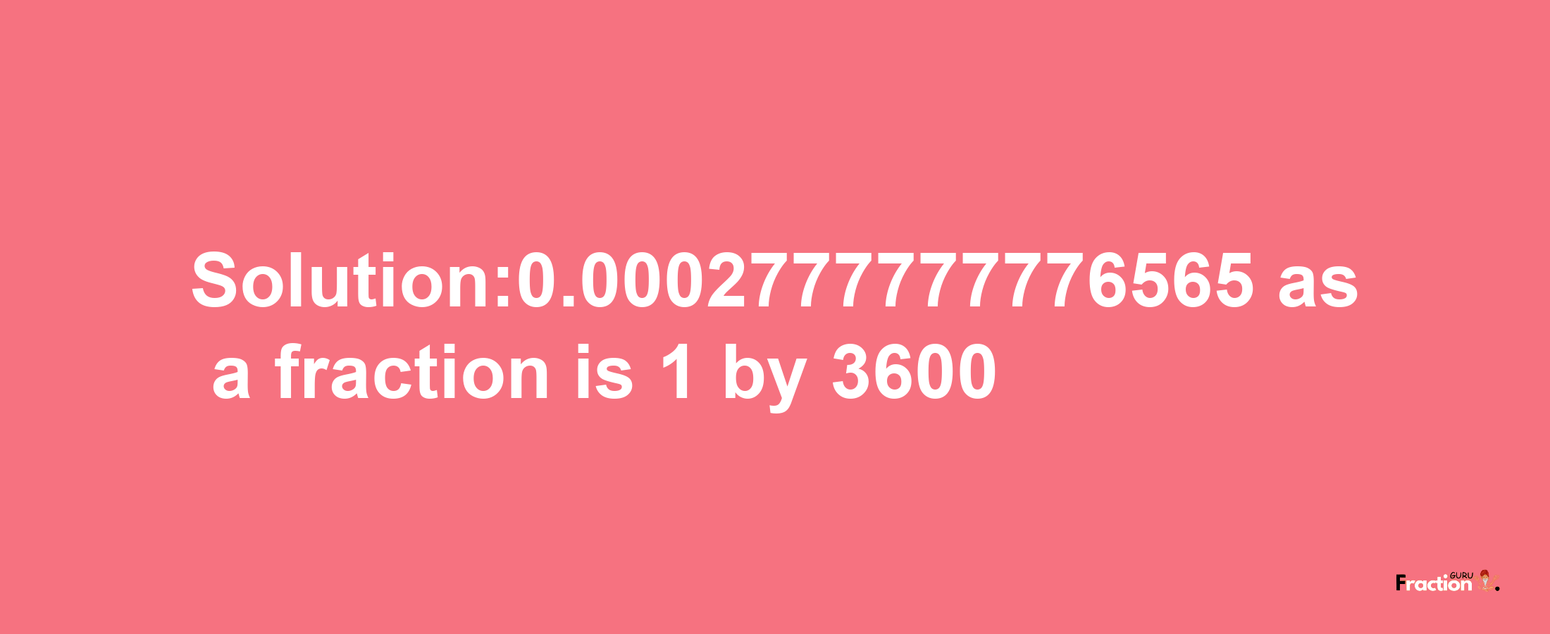 Solution:0.0002777777776565 as a fraction is 1/3600