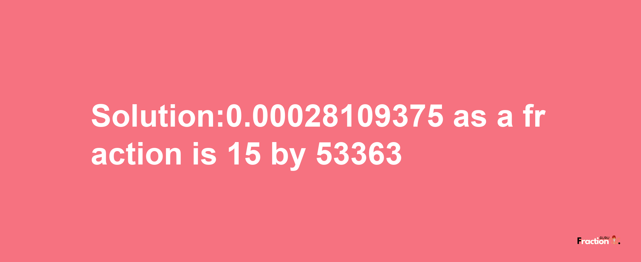 Solution:0.00028109375 as a fraction is 15/53363