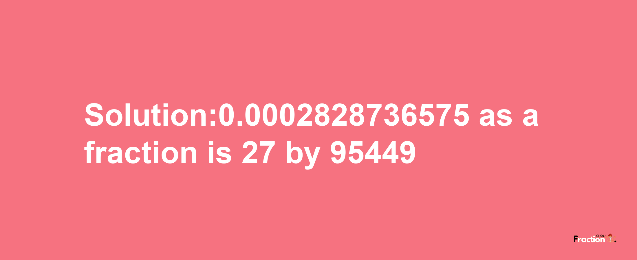 Solution:0.0002828736575 as a fraction is 27/95449