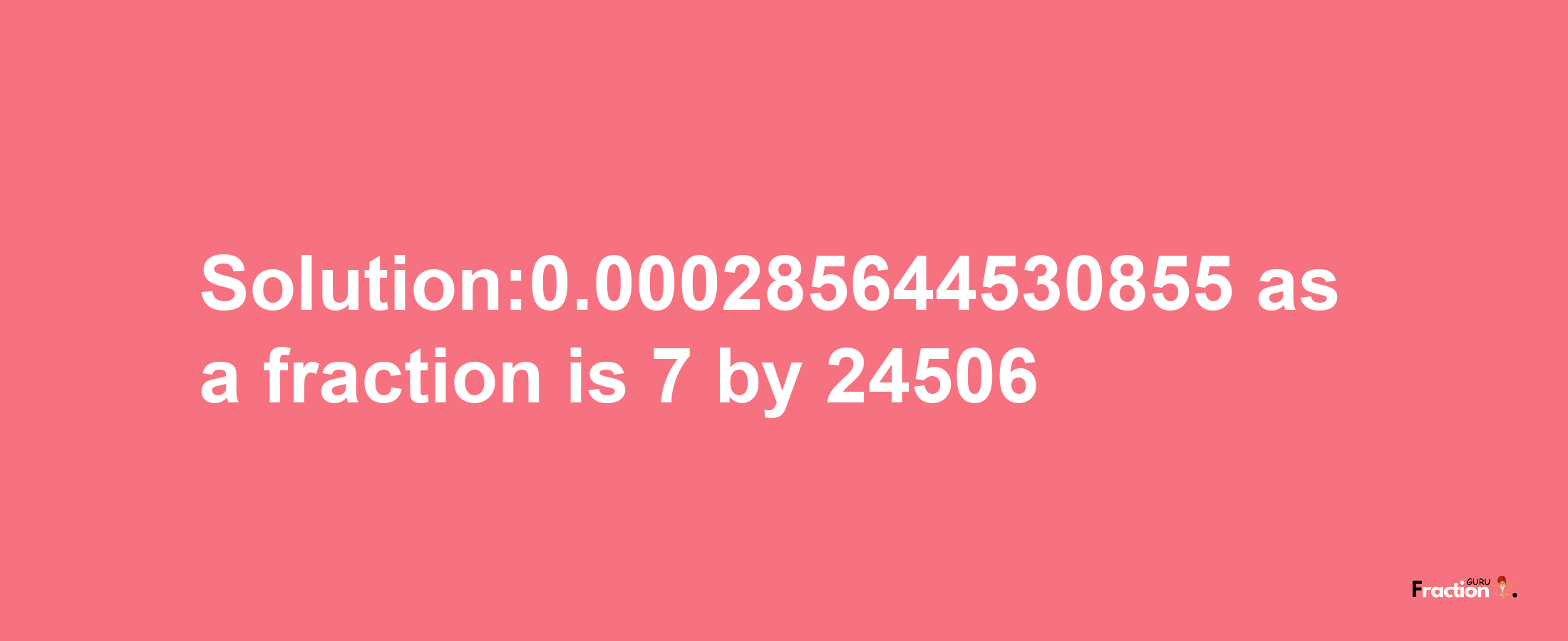 Solution:0.000285644530855 as a fraction is 7/24506