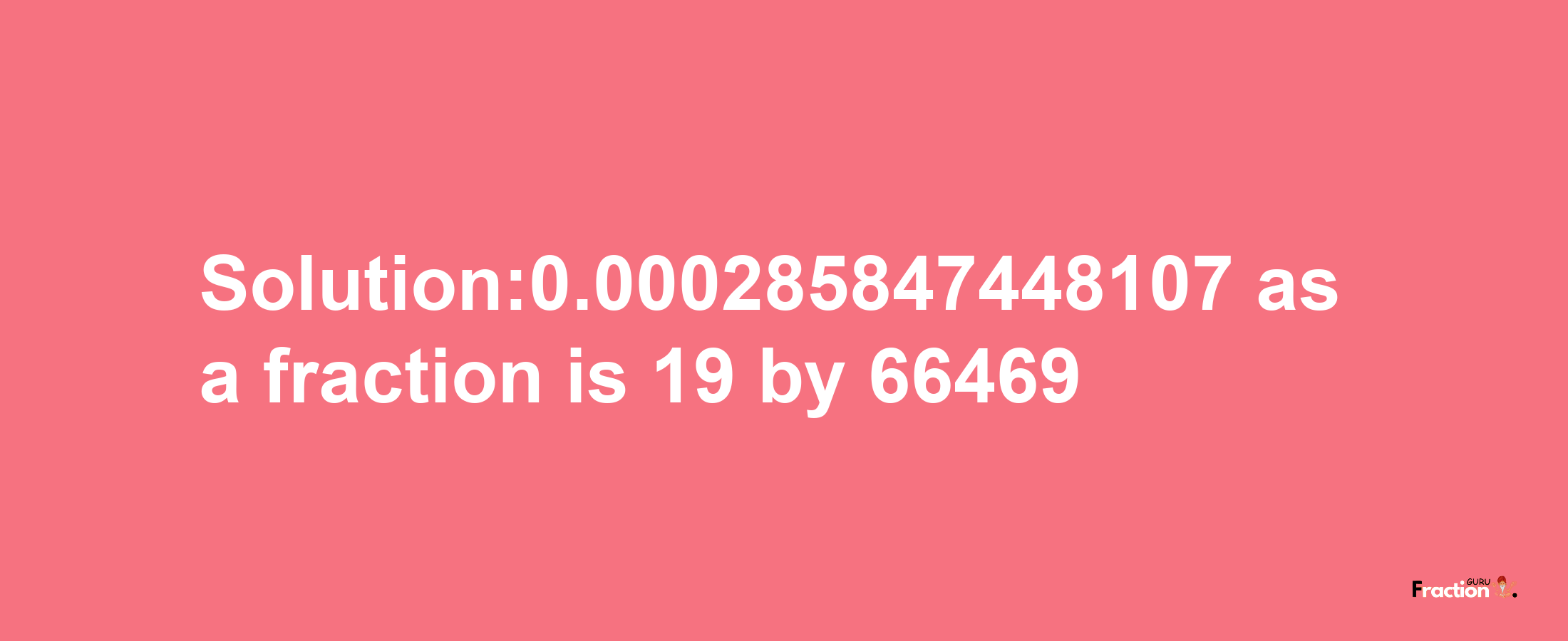 Solution:0.000285847448107 as a fraction is 19/66469