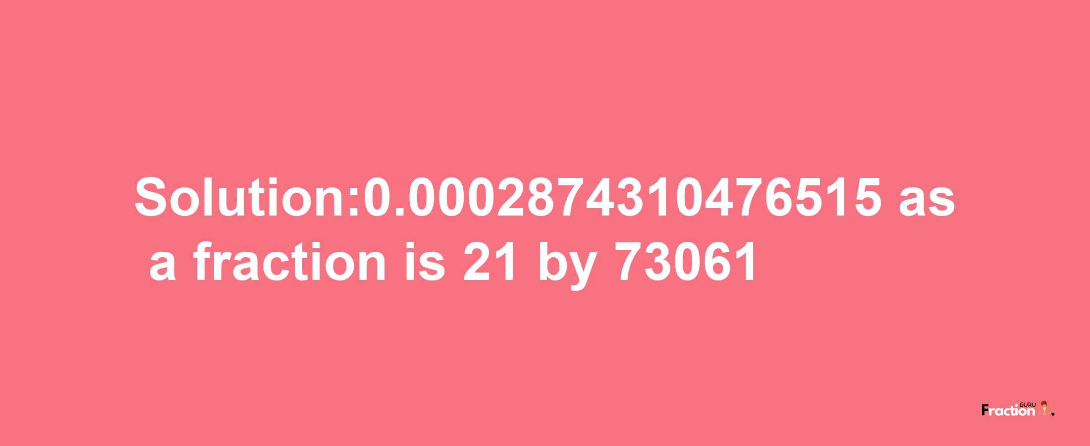 Solution:0.0002874310476515 as a fraction is 21/73061