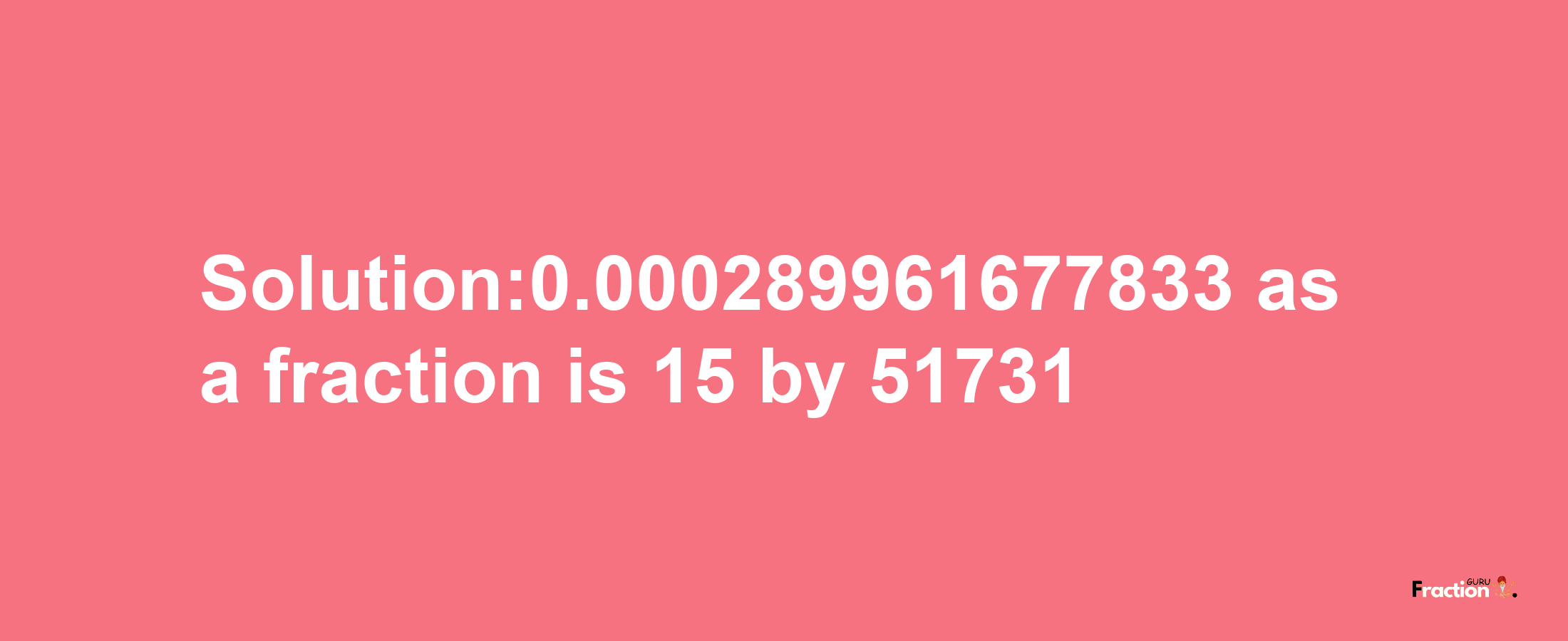 Solution:0.000289961677833 as a fraction is 15/51731