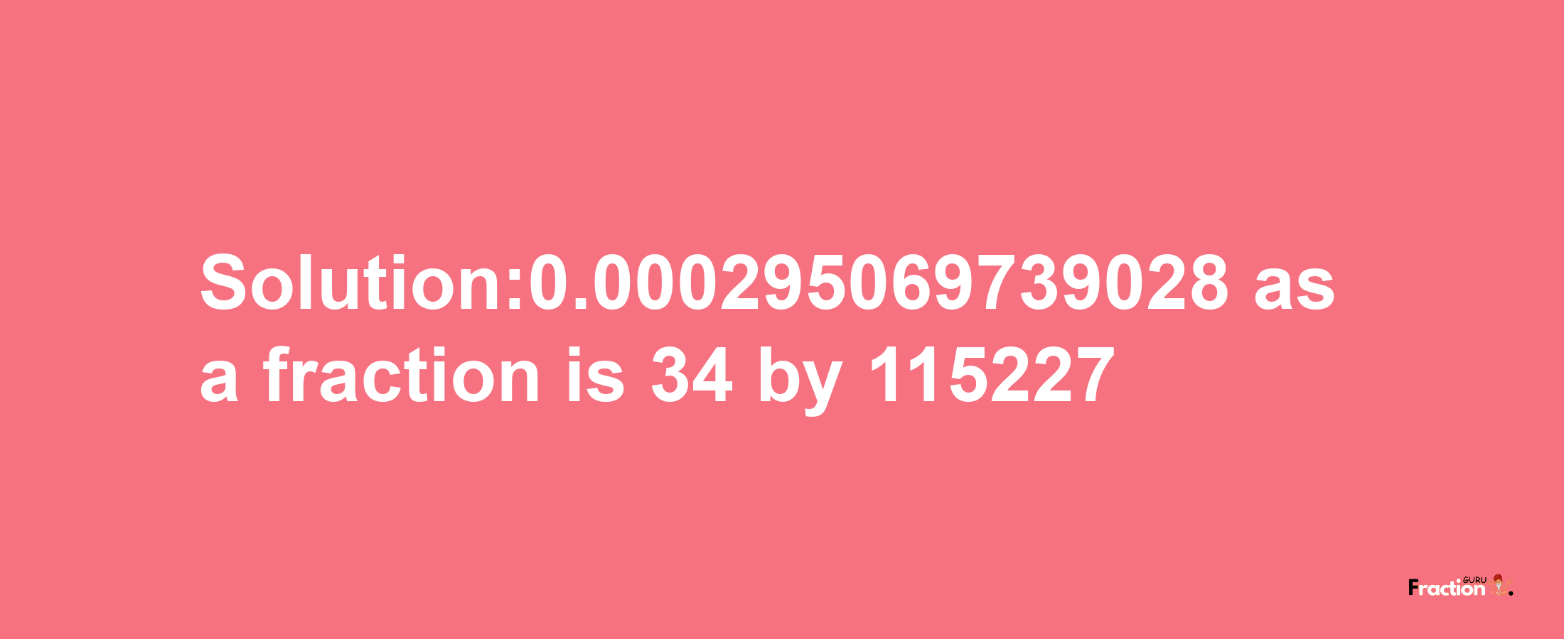 Solution:0.000295069739028 as a fraction is 34/115227