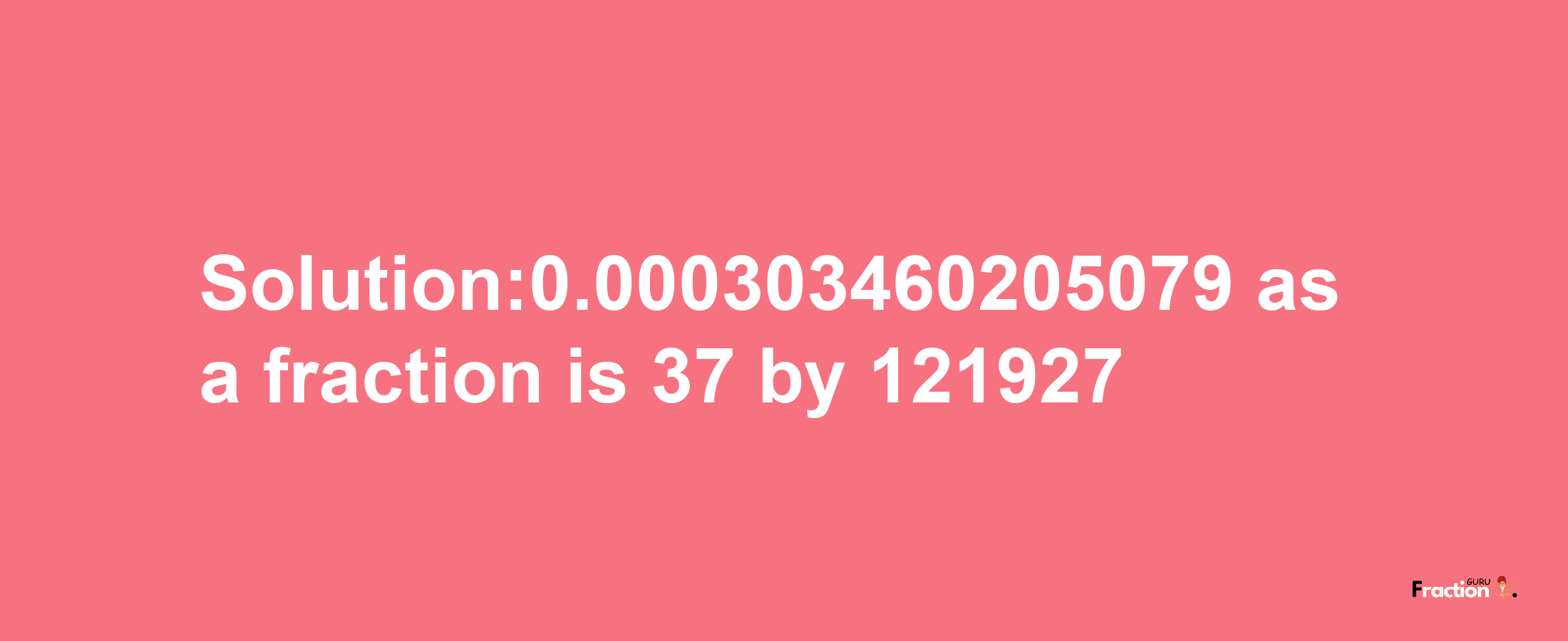 Solution:0.000303460205079 as a fraction is 37/121927