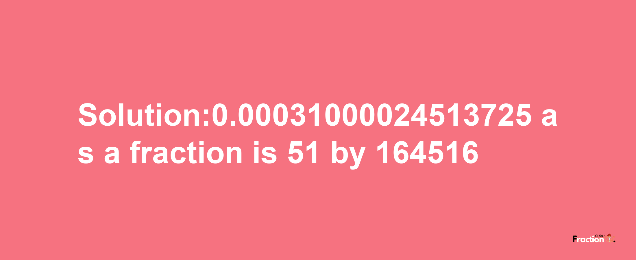 Solution:0.00031000024513725 as a fraction is 51/164516